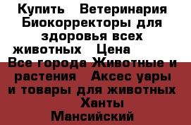  Купить : Ветеринария.Биокорректоры для здоровья всех животных › Цена ­ 100 - Все города Животные и растения » Аксесcуары и товары для животных   . Ханты-Мансийский